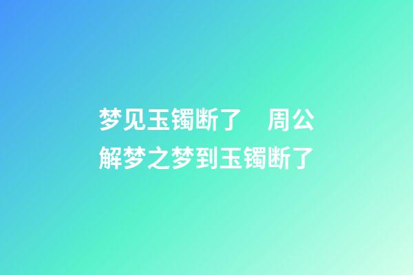 梦见玉镯断了　周公解梦之梦到玉镯断了